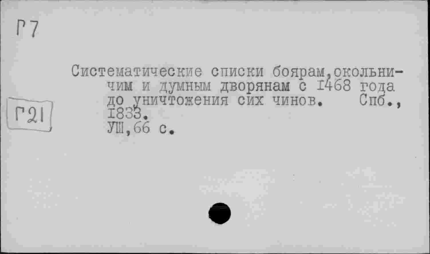 ﻿Р7
Систематические списки боярам.окольничим и думным дворянам с 1468 года до уничтожения сих чинов. Спб., 1833.
УШ,66 с.